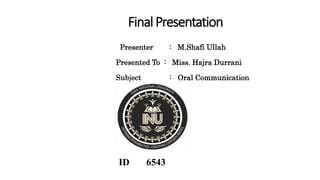 FinalPresentation
Presenter : M.Shafi Ullah
Presented To : Miss. Hajra Durrani
Subject : Oral Communication
ID 6543
 