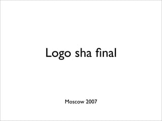 Logo sha ﬁnal


   Moscow 2007
 