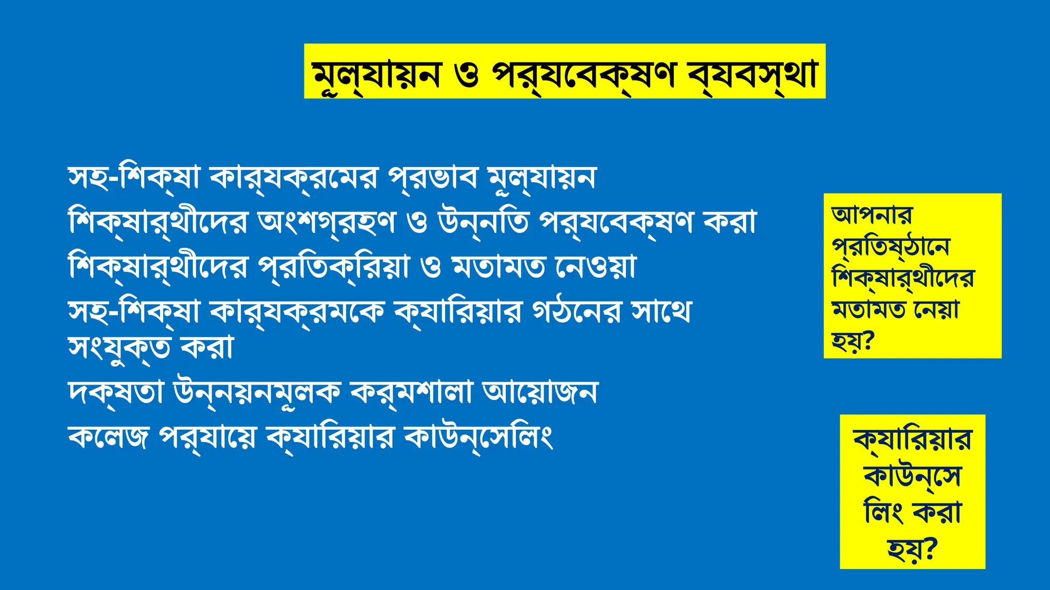সহ-শিক্ষা কার্যক্রমের প্রভাব মূল্যায়ন
শিক্ষার্থীদের অংশগ্রহণ ও উন্নতি পর্যবেক্ষণ করা
শিক্ষার্থীদের প্রতিক্রিয়া ও মতামত নেওয়া
সহ-শিক্ষা কার্যক্রমকে ক্যারিয়ার গঠনের সাথে
সংযুক্ত করা
দক্ষতা উন্নয়নমূলক কর্মশালা আয়োজন
কলেজ পর্যায়ে ক্যারিয়ার কাউন্সেলিং
আপনার
প্রতিষ্ঠানে
শিক্ষার্থীদের
মতামত নেয়া
হয়?
ক্যারিয়ার
কাউন্সে
লিং করা
হয়?
মূল্যায়ন ও পর্যবেক্ষণ ব্যবস্থা
 
