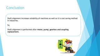 Conclusion
Shaft alignment increases reliability of machines as well as it is cost saving method
in industries.
So,
Shaft alignment is performed after motor, pump, gearbox and coupling
replacement.