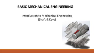 BASIC MECHANICAL ENGINEERING
Introduction to Mechanical Engineering
(Shaft & Keys)
 