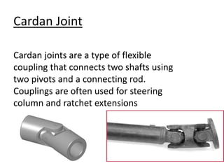 Cardan Joint
Cardan joints are a type of flexible
coupling that connects two shafts using
two pivots and a connecting rod.
Couplings are often used for steering
column and ratchet extensions
 