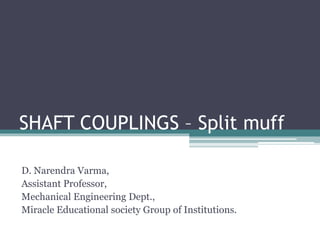 SHAFT COUPLINGS – Split muff
D. Narendra Varma,
Assistant Professor,
Mechanical Engineering Dept.,
Miracle Educational society Group of Institutions.
 