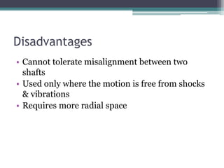 Disadvantages
• Cannot tolerate misalignment between two
shafts
• Used only where the motion is free from shocks
& vibrations
• Requires more radial space
 