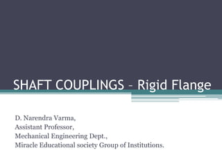 SHAFT COUPLINGS – Rigid Flange
D. Narendra Varma,
Assistant Professor,
Mechanical Engineering Dept.,
Miracle Educational society Group of Institutions.
 