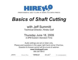 Basics of Shaft Cutting
Thursday June 18, 2009
2-3PM Eastern Standard Time
Audio settings are set on listen only.
Please post questions in the upper right hand corner Chat box.
Question & Answer period will be at end of webinar.
www.hirekogolf.com
800 367-8912
with Jeff Summitt
Technical Director, Hireko Golf
PROFESSIONAL GOLF CLUBS AT DOWN TO EARTH PRICES
 