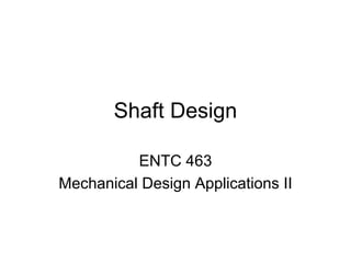 Shaft Design 
ENTC 463 
Mechanical Design Applications II  