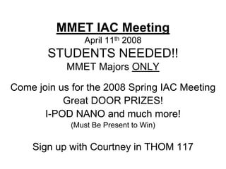 MMET IAC Meeting 
April 11th2008 
STUDENTS NEEDED!! 
MMET Majors ONLY 
Come join us for the 2008 Spring IAC Meeting 
Great DOOR PRIZES! 
I-POD NANO and much more! 
(Must Be Present to Win) 
Sign up with Courtney in THOM 117  