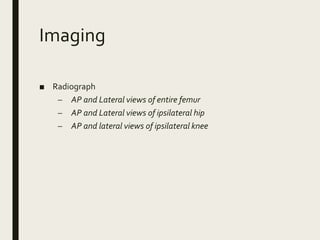 Imaging
■ Radiograph
– AP and Lateral views of entire femur
– AP and Lateral views of ipsilateral hip
– AP and lateral views of ipsilateral knee
 