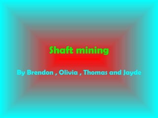 Shaft mining By Brendon , Olivia , Thomas and Jayde 