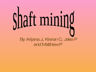 By Arijana J, Kieran C, Jake P and Matthew P   shaft mining 