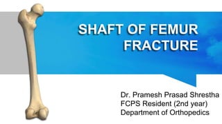 SHAFT OF FEMUR
FRACTURE
Dr. Pramesh Prasad Shrestha
FCPS Resident (2nd year)
Department of Orthopedics
 