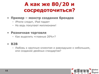 А как же 80/20 и сосредоточиться? Пример – монстр создания брендов iPhone  следит,  iPad  падает Но ведь покупают миллионами! Розничная торговля Как выделить «главные 20%»? B2B Любовь к крупным клиентам и равнодушие к небольшим, или создание двойных стандартов? 