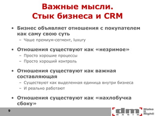 Важные мысли. Стык бизнеса и  CRM Бизнес объявляет отношения с покупателем как саму свою суть Чаше премиум-сегмент,  luxury Отношения существуют как «незримое» Просто хорошие процессы Просто хороший контроль Отношения существуют как важная составляющая Существуют как выделенная единица внутри бизнеса И реально работают Отношения существуют как «нахлобучка сбоку» 