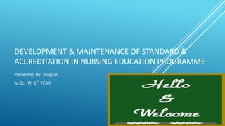 DEVELOPMENT & MAINTENANCE OF STANDARD &
ACCREDITATION IN NURSING EDUCATION PROGRAMME
Presented by: Shagun
M.Sc. (N) 1ST YEAR
 
