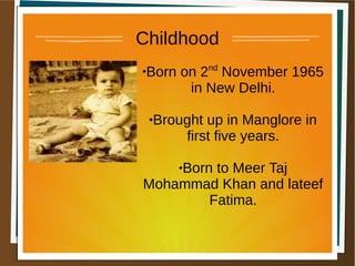 Childhood

Born on 2nd
November 1965
in New Delhi.
Brought up in Manglore in
first five years.
Born to Meer Taj
Mohammad Khan and lateef
Fatima.
 