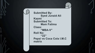 Submitted By:
Syed Junaid Ali
Kazmi
Submitted To:
Mam Fatima
Class:
“MBA-V”
Roll No:
“22”
Pepsi vs Coca Cola I.M.C
matrix
 