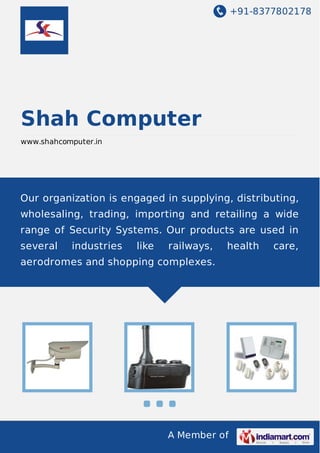 +91-8377802178

Shah Computer
www.shahcomputer.in

Our organization is engaged in supplying, distributing,
wholesaling, trading, importing and retailing a wide
range of Security Systems. Our products are used in
several

industries

like

railways,

health

aerodromes and shopping complexes.

A Member of

care,

 