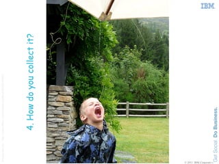 Image source: http://www.flickr.com/photos/copleys/3623210642/




                                     4. How do you collect it?




© 2011 IBM Corporation
 