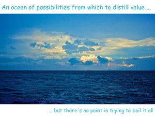 An ocean of possibilities from which to distill value ...




Image source: http://www.flickr.com/photos/ektogamat/3212977602



                                              … but there's no point in trying to boil it all
                                                                                  © 2011 IBM Corporation
 