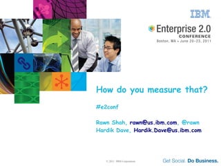 How do you measure that?
#e2conf

Rawn Shah, rawn@us.ibm.com, @rawn
Hardik Dave, Hardik.Dave@us.ibm.com




   © 2011 IBM Corporation
 