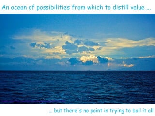 An ocean of possibilities from which to distill value ...




Image source: http://www.flickr.com/photos/ektogamat/3212977...