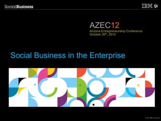 AZEC12
                      Arizona Entrepreneurship Conference
                      October 30th, 2012




Social Business in the Enterprise




                                                            © 2012 IBM Corporation	

 