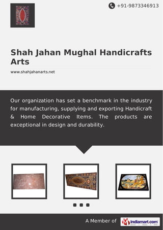 +91-9873346913

Shah Jahan Mughal Handicrafts
Arts
www.shahjahanarts.net

Our organization has set a benchmark in the industry
for manufacturing, supplying and exporting Handicraft
&

Home

Decorative

Items.

The

products

exceptional in design and durability.

A Member of

are

 