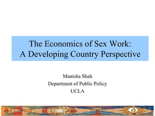 The Economics of Sex Work:
A Developing Country Perspective
Manisha Shah
Department of Public Policy
UCLA

 