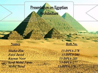 Names Roll.No.
Shaha-Zim 13-DPIA-278
Faizi Javed 13-DPIA-281
Kaynat Noor 13-DPIA-285
Syed Mohd Faraz 13-DPIA-277
Mohd Yusuf 13-DPIA-279
Presentation on Egyptian
Architecture
 