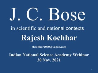 J. C. Bose
in scientific and national contexts
Rajesh Kochhar
rkochhar2000@yahoo.com
Indian National Science Academy Webinar
30 Nov. 2021
1
 