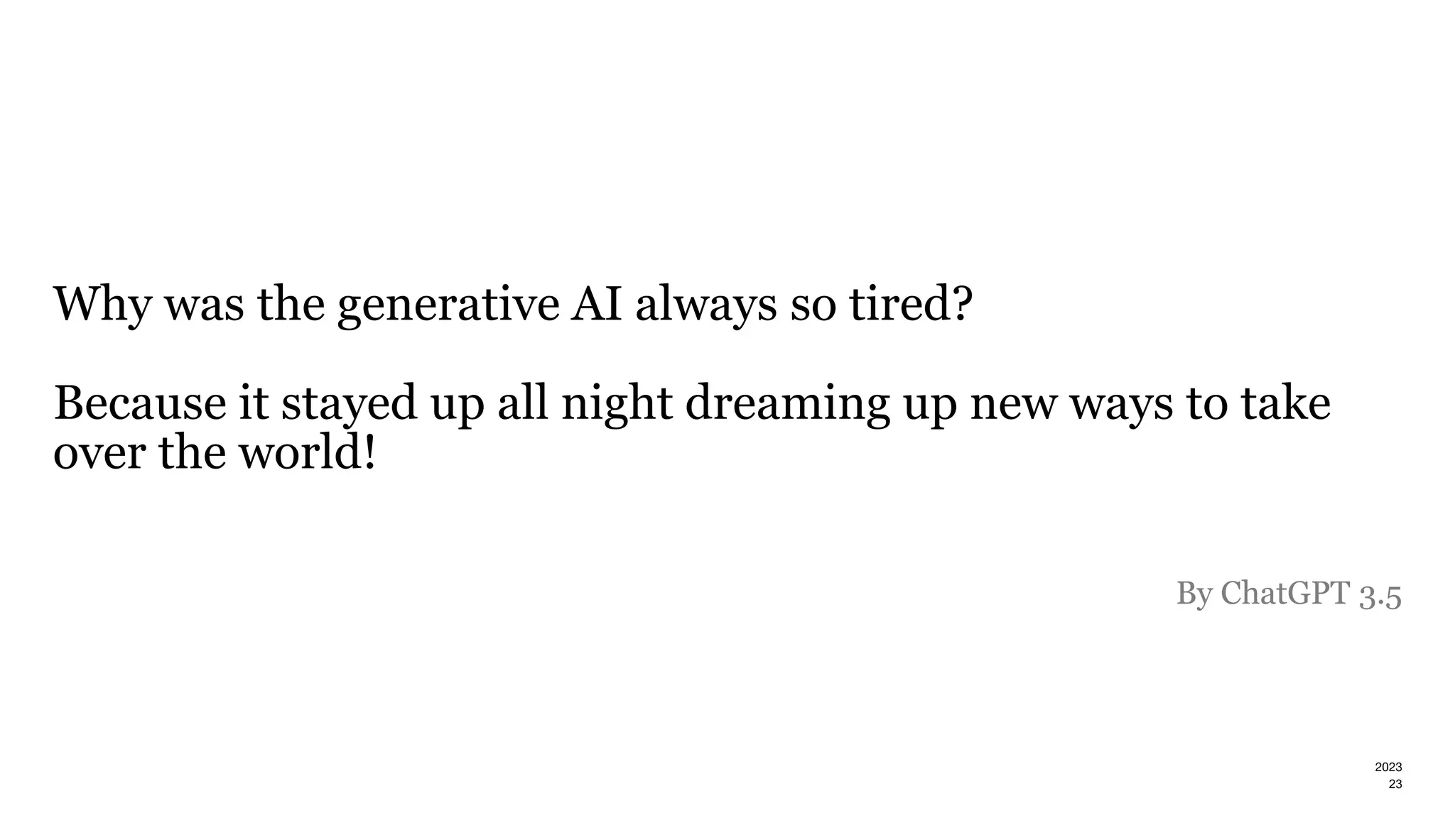 2023
Why was the generative AI always so tired?
Because it stayed up all night dreaming up new ways to take
over the world!
By ChatGPT 3.5
23
 