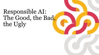 Responsible AI:
The Good, the Bad,
the Ugly
 