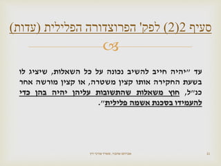 
‫עד‬"‫יהיה‬‫חייב‬‫להשיב‬‫נכונה‬‫על‬‫כל‬‫השאלות‬,‫שיציג‬‫לו‬
‫בשעת‬‫החקירה‬‫אותו‬‫קצין‬‫משטרה‬,‫או‬‫קצין‬‫מורשה‬‫אחר‬
‫כנ‬"‫ל‬,‫חוץ‬‫משאלות‬‫שהתשובות‬‫עליהן‬‫יהיה‬‫בהן‬‫כדי‬
‫להעמידו‬‫בסכנת‬‫אשמה‬‫פלילית‬".
‫שהבזי‬ ‫אברהם‬,‫דין‬ ‫עורכי‬ ‫משרד‬ 11
‫סעיף‬2(2)‫לפק‬'‫הפלילית‬ ‫הפרוצדורה‬(‫עדות‬)
 