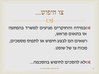 
‫במידה‬‫והחוקרים‬‫מגיעים‬‫למשרד‬‫בהפתעה‬
‫או‬‫בתאום‬‫מראש‬,
‫רשאים‬‫הם‬‫לבצע‬‫חיפוש‬‫או‬‫לתפוס‬‫מסמכים‬,
‫מכוח‬‫צו‬‫של‬‫שופט‬.
‫לא‬‫להסכים‬‫לחיפוש‬‫בהסכמה‬...
‫שהבזי‬ ‫אברהם‬,‫דין‬ ‫עורכי‬ ‫משרד‬ 16
‫חיפוש‬ ‫צו‬...
 