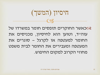 
‫כאשר‬‫החוקרים‬‫תופסים‬‫חומר‬‫במשרדו‬‫של‬
‫עוה‬"‫ד‬,‫וטוען‬‫הוא‬‫לחיסיון‬,‫מכניסים‬‫את‬
‫החומר‬‫למעטפה‬‫או‬‫לקרגל‬–‫סוגרים‬‫את‬
‫המעטפה‬‫ומעבירים‬‫את‬‫החומר‬‫לבית‬‫משפט‬
‫מחוזי‬‫הקרוב‬‫למקום‬‫החיפוש‬.
‫שהבזי‬ ‫אברהם‬,‫דין‬ ‫עורכי‬ ‫משרד‬ 22
‫חיסיון‬(‫המשך‬)
 