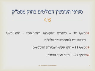 
‫סעיף‬97–‫כותרתו‬"‫חקירות‬‫וחיפושים‬"-‫הינו‬‫סעיף‬
‫הסמכויות‬‫לבצע‬‫חקירה‬‫פלילית‬.
‫סעיף‬98–‫הינו‬‫סעיף‬‫העבירות‬‫והעונשים‬.
‫סעיף‬101–‫הינו‬‫סעיף‬‫הכופר‬.
‫שהבזי‬ ‫אברהם‬,‫דין‬ ‫עורכי‬ ‫משרד‬ 26
‫מסמ‬ ‫בחוק‬ ‫הבולטים‬ ‫העונשין‬ ‫סעיפי‬"‫ק‬
 