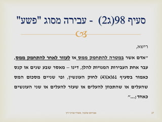 
‫רישא‬,
"‫אדם‬‫אשר‬‫במטרה‬‫להתחמק‬‫ממס‬‫או‬‫לעזור‬‫לאחר‬‫להתחמק‬‫ממס‬,
‫עבר‬‫אחת‬‫העבירות‬‫המנויות‬‫להלן‬,‫דינו‬–‫מאסר‬‫שבע‬‫שנים‬‫או‬‫קנס‬
‫כאמור‬‫בסעיף‬61(‫א‬()4)‫לחוק‬‫העונשין‬,‫ופי‬‫שניים‬‫מסכום‬‫המס‬
‫שהעלים‬‫או‬‫שהתכוון‬‫להעלים‬‫או‬‫שעזר‬‫להעלים‬‫או‬‫שני‬‫העונשים‬
‫כאחד‬;..."
‫שהבזי‬ ‫אברהם‬,‫דין‬ ‫עורכי‬ ‫משרד‬ 27
‫סעיף‬98(‫ג‬2)-‫מסוג‬ ‫עבירה‬"‫פשע‬"
 