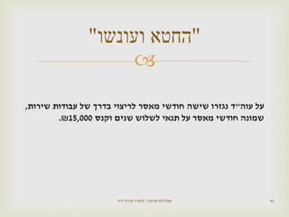 
‫על‬‫עוה‬"‫ד‬‫נגזרו‬‫שישה‬‫חודשי‬‫מאסר‬‫לריצוי‬‫בדרך‬‫של‬‫עבודות‬‫שירות‬,
‫שמונה‬‫חודשי‬‫מאסר‬‫על‬‫תנאי‬‫לשלוש‬‫שנים‬‫וקנס‬15,000₪.
‫שהבזי‬ ‫אברהם‬,‫דין‬ ‫עורכי‬ ‫משרד‬ 41
"‫ועונשו‬ ‫החטא‬"
 