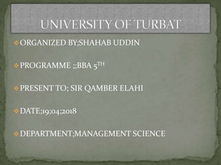 ORGANIZED BY;SHAHAB UDDIN
PROGRAMME ;;BBA 5TH
PRESENT TO; SIR QAMBER ELAHI
DATE;19;04;2018
DEPARTMENT;MANAGEMENT SCIENCE
 