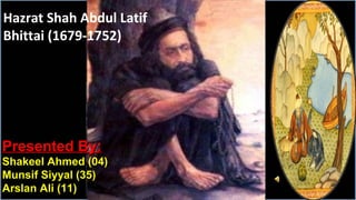 Presented By:Presented By:
Shakeel Ahmed (04)Shakeel Ahmed (04)
Munsif Siyyal (35)Munsif Siyyal (35)
Arslan Ali (11)Arslan Ali (11)
Hazrat Shah Abdul Latif
Bhittai (1679-1752)
 