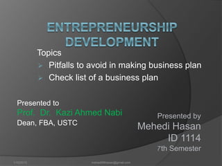 Topics
 Pitfalls to avoid in making business plan
 Check list of a business plan
Presented to
Prof. Dr. Kazi Ahmed Nabi
Dean, FBA, USTC
Presented by
Mehedi Hasan
ID 1114
7th Semester
1/10/2015 mehedi89hasan@gmail.com
 