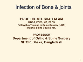 Infection of Bone & joints
1
PROF. DR. MD. SHAH ALAM
MBBS, FCPS, MS, FRCS
Fellowship Training in Spine Surgery (USA)
Imperial Spine Course (UK)
PROFESSOR
Department of Ortho & Spine Surgery
NITOR, Dhaka, Bangladesh
 
