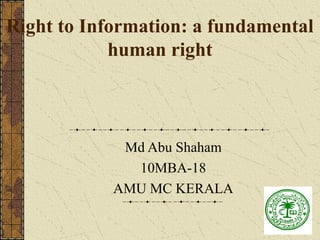 Right to Information: a fundamental
            human right



             Md Abu Shaham
              10MBA-18
            AMU MC KERALA
 