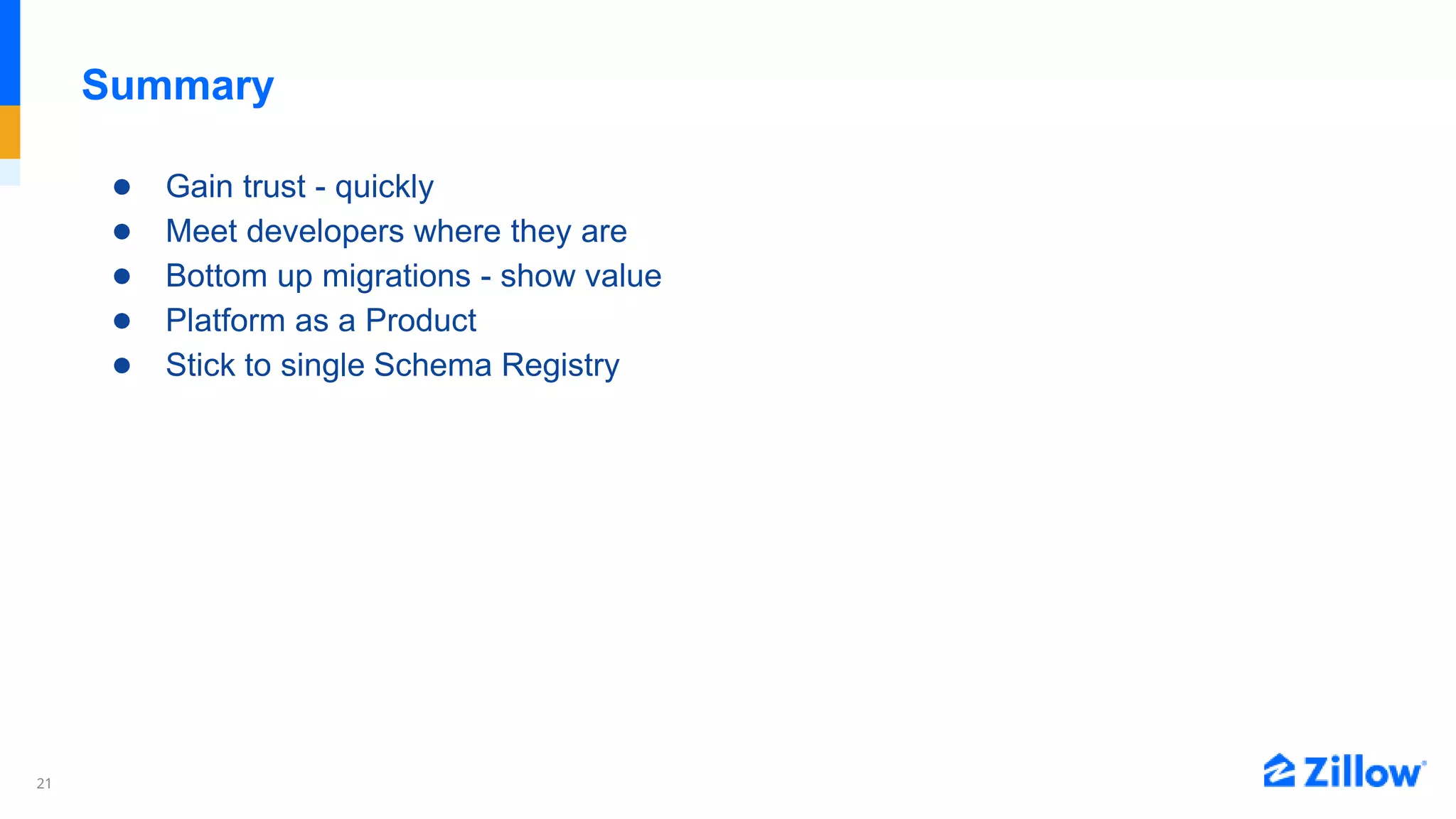 21
Summary
● Gain trust - quickly
● Meet developers where they are
● Bottom up migrations - show value
● Platform as a Product
● Stick to single Schema Registry
 