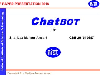 NationalInstituteofScience&Technology
P PAPER PRESENTATION 2018
Stalin Mohapatra & Subodh ChoudhuryPresented By : Shahbaz Manzer Ansari
ChatBOT
BY
Shahbaz Manzer Ansari CSE-201510657
 