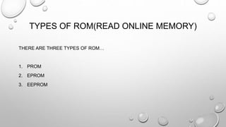 TYPES OF ROM(READ ONLINE MEMORY) 
THERE ARE THREE TYPES OF ROM… 
1. PROM 
2. EPROM 
3. EEPROM 
 