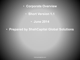 • Corporate Overview
• Short Version 1.1
• June 2014
• Prepared by ShahCapital Global Solutions
shahcapitalglobal.com
 
