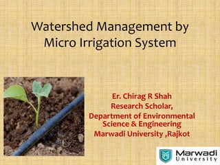 Watershed Management by
Micro Irrigation System
Er. Chirag R Shah
Research Scholar,
Department of Environmental
Science & Engineering
Marwadi University ,Rajkot
 