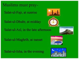 Muslims must pray-
Salat-ul-Fajr, at sunrise
Salat-ul-Dhuhr, at midday
Salat-ul-Asl, in the late afternoon
Salat-ul-Maghrib, at sunset
Salat-ul-Isha, in the evening
 